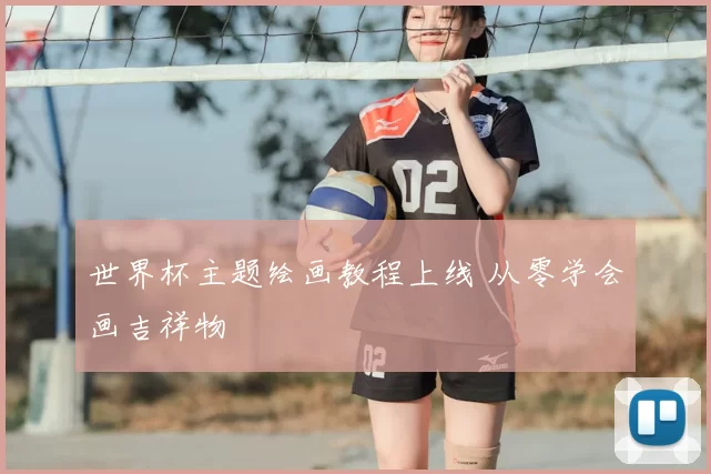 世界杯主题绘画教程上线 从零学会画吉祥物