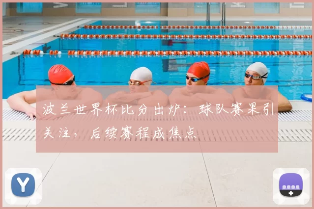 波兰世界杯比分出炉：球队赛果引关注，后续赛程成焦点