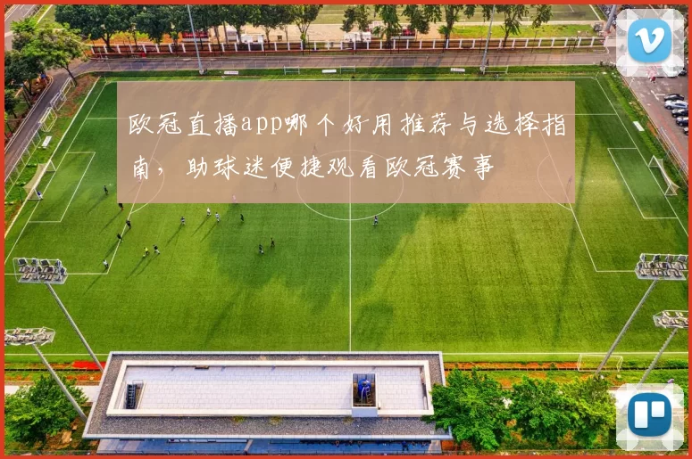 欧冠直播app哪个好用推荐与选择指南，助球迷便捷观看欧冠赛事