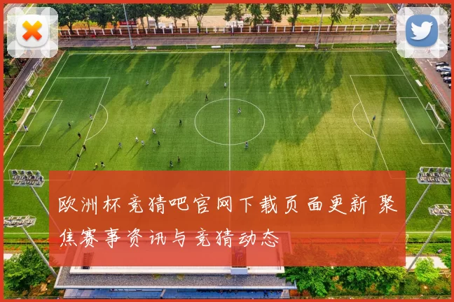 欧洲杯竞猜吧官网下载页面更新 聚焦赛事资讯与竞猜动态