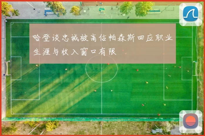 哈登谈忠诚被高估帕森斯回应职业生涯与收入窗口有限