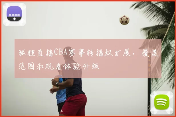 狐狸直播CBA赛事转播权扩展，覆盖范围和观看体验升级