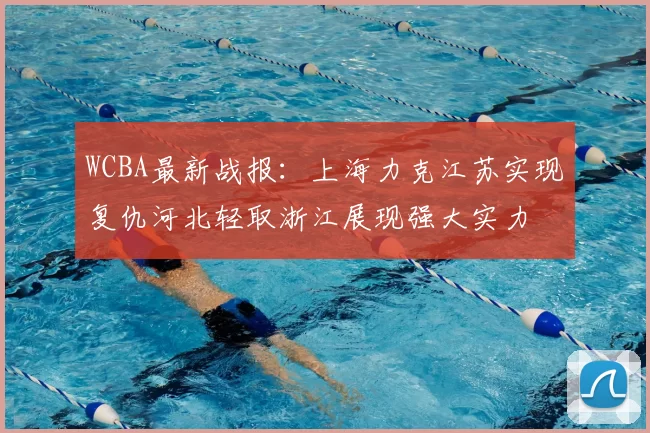WCBA最新战报:上海力克江苏实现复仇河北轻取浙江展现强大实力