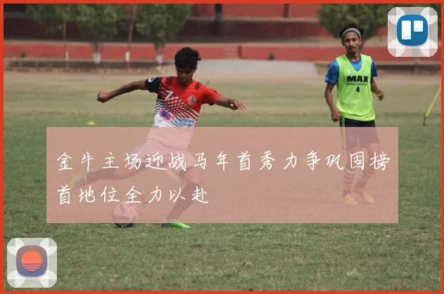 金牛主场迎战马年首秀力争巩固榜首地位全力以赴